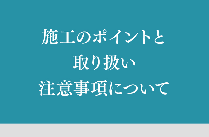 施工のポイントと取り扱い注意事項について