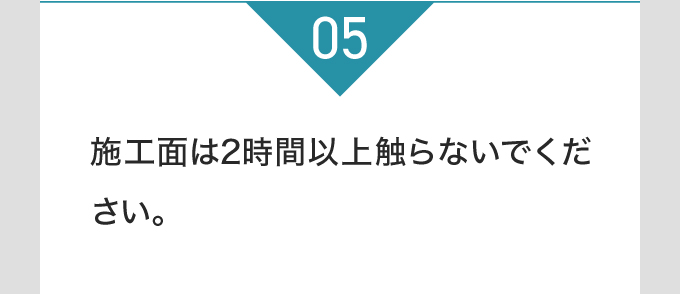 施工面は2時間以上触らないでください。
