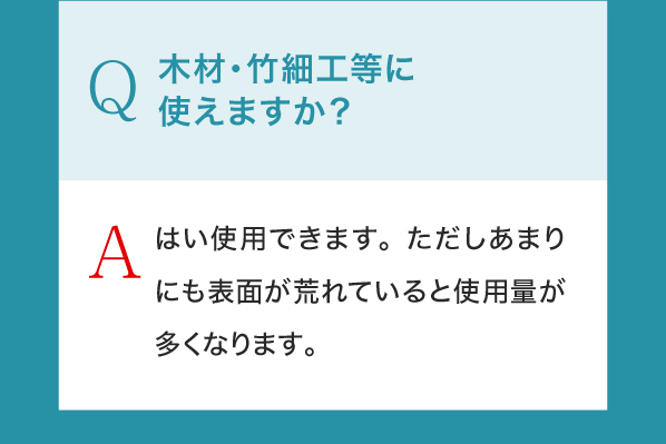 Q,木材・竹細工等に使えますか？A,はい使用できます。ただしあまりにも表面が荒れていると使用量が多くなります。