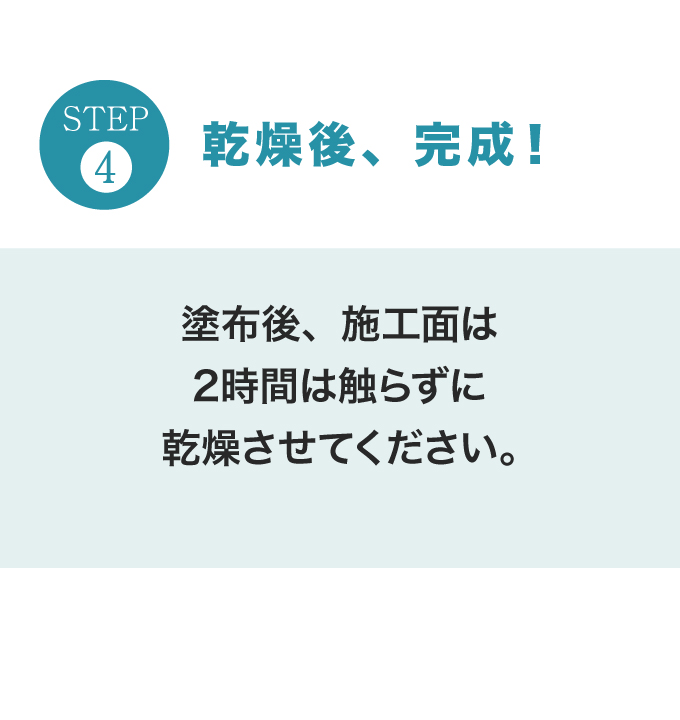 STEP.4　乾燥後、完成！。塗布後、施工面は2時間は触らずに乾燥させてください。